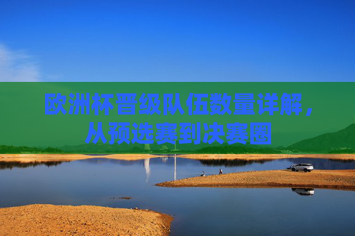 欧洲杯晋级队伍数量详解，从预选赛到决赛圈