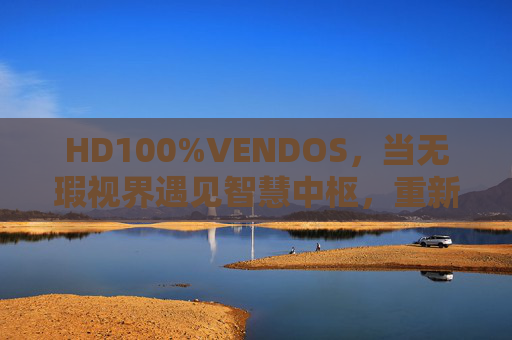 HD100%VENDOS，当无瑕视界遇见智慧中枢，重新定义体验新标准