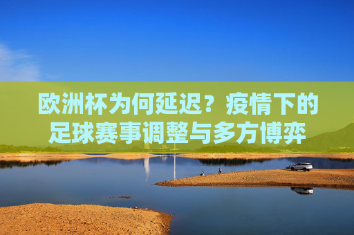 欧洲杯为何延迟？疫情下的足球赛事调整与多方博弈