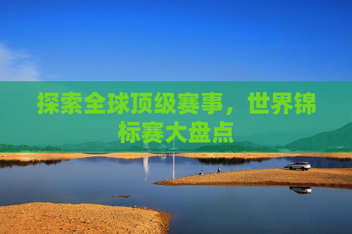探索全球顶级赛事，世界锦标赛大盘点