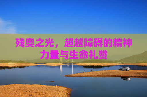 残奥之光，超越障碍的精神力量与生命礼赞