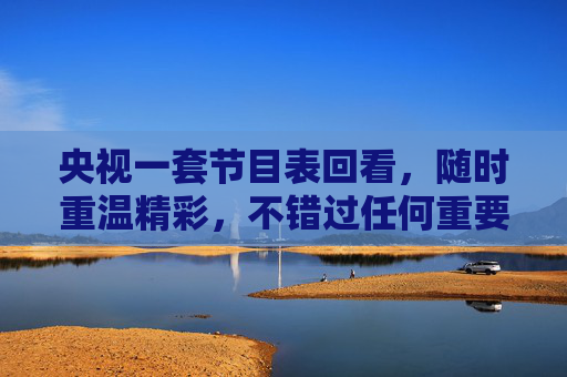央视一套节目表回看，随时重温精彩，不错过任何重要内容