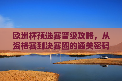 欧洲杯预选赛晋级攻略，从资格赛到决赛圈的通关密码