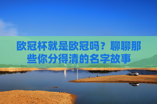 欧冠杯就是欧冠吗？聊聊那些你分得清的名字故事