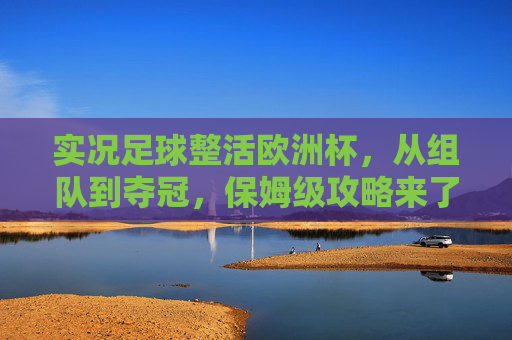 实况足球整活欧洲杯，从组队到夺冠，保姆级攻略来了！