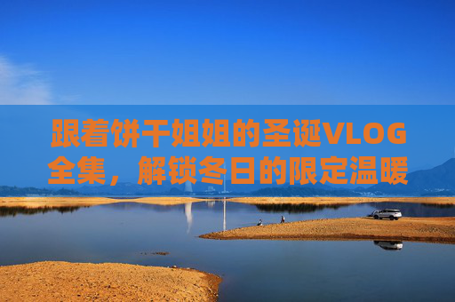 跟着饼干姐姐的圣诞VLOG全集，解锁冬日的限定温暖与惊喜！