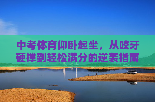 中考体育仰卧起坐，从咬牙硬撑到轻松满分的逆袭指南