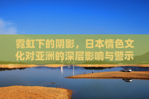 霓虹下的阴影，日本情色文化对亚洲的深层影响与警示