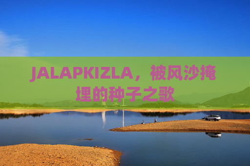 JALAPKIZLA，被风沙掩埋的种子之歌