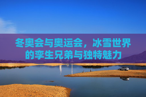 冬奥会与奥运会，冰雪世界的孪生兄弟与独特魅力