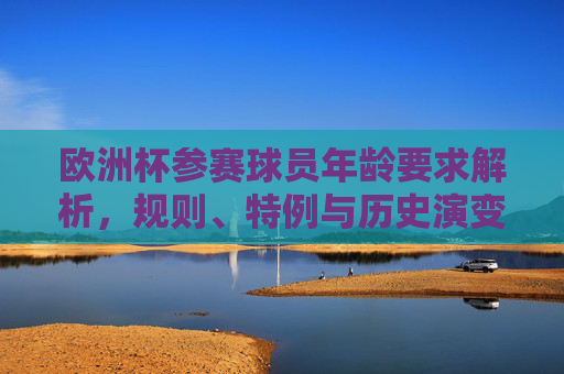 欧洲杯参赛球员年龄要求解析，规则、特例与历史演变