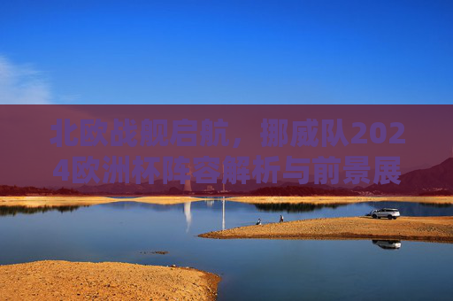 北欧战舰启航，挪威队2024欧洲杯阵容解析与前景展望