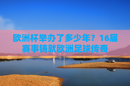 欧洲杯举办了多少年？16届赛事铸就欧洲足球传奇