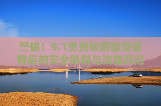 警惕！9.1免费破解版安装背后的安全陷阱与法律风险
