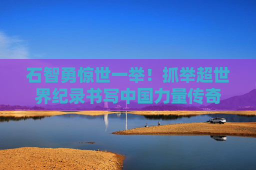 石智勇惊世一举！抓举超世界纪录书写中国力量传奇