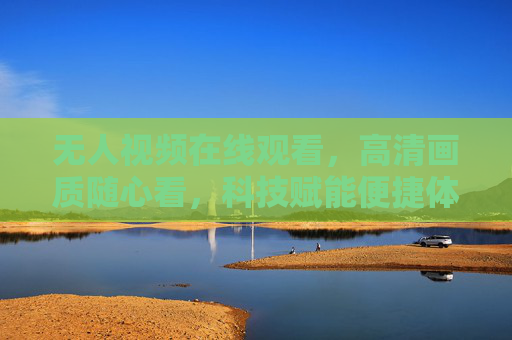 无人视频在线观看，高清画质随心看，科技赋能便捷体验