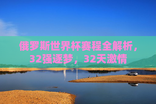 俄罗斯世界杯赛程全解析，32强逐梦，32天激情