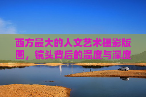 西方最大的人文艺术摄影版图，镜头背后的温度与深度
