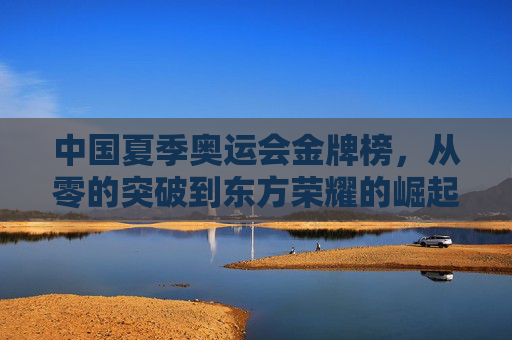 中国夏季奥运会金牌榜，从零的突破到东方荣耀的崛起之路