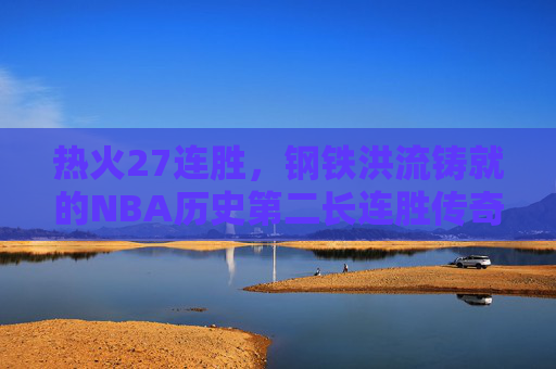 热火27连胜，钢铁洪流铸就的NBA历史第二长连胜传奇