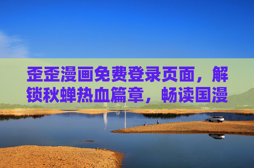 歪歪漫画免费登录页面，解锁秋蝉热血篇章，畅读国漫新体验