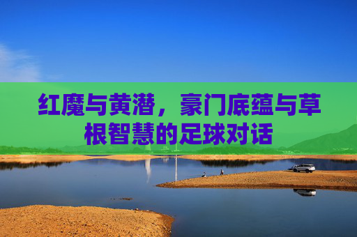 红魔与黄潜，豪门底蕴与草根智慧的足球对话
