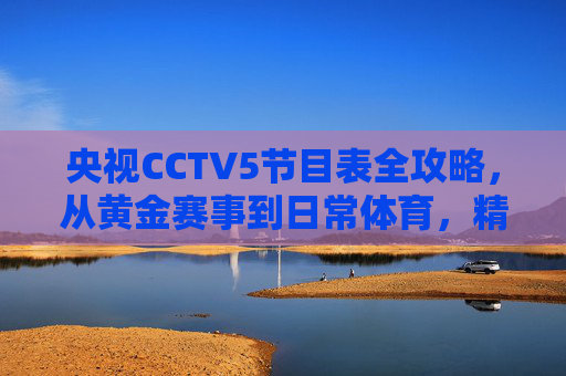 央视CCTV5节目表全攻略，从黄金赛事到日常体育，精彩不容错过