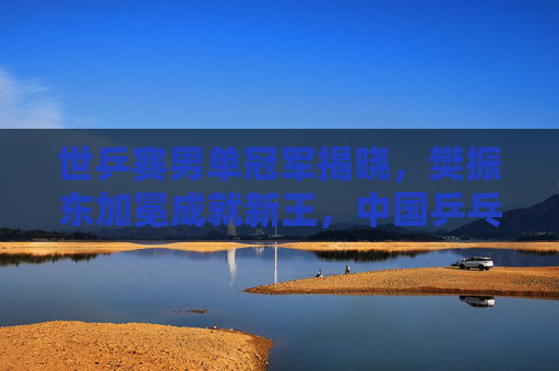 世乒赛男单冠军揭晓，樊振东加冕成就新王，中国乒乓延续辉煌