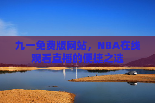 九一免费版网站，NBA在线观看直播的便捷之选