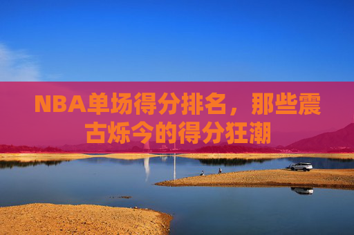 NBA单场得分排名，那些震古烁今的得分狂潮