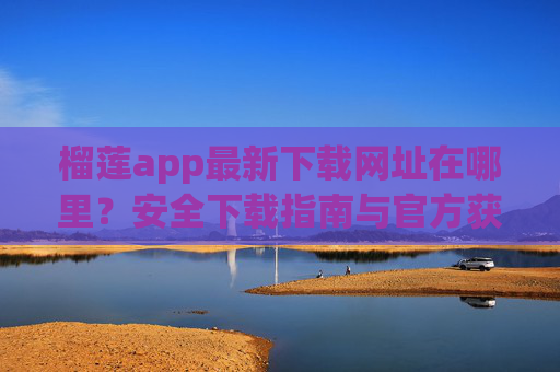 榴莲app最新下载网址在哪里？安全下载指南与官方获取渠道