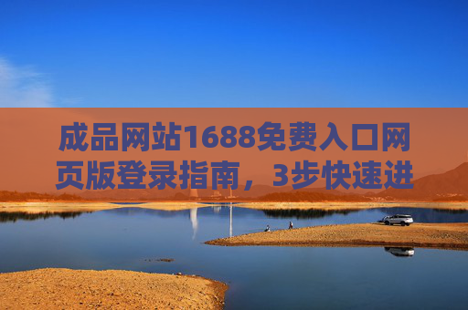 成品网站1688免费入口网页版登录指南，3步快速进入，新手也能轻松上手