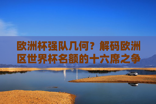 欧洲杯强队几何？解码欧洲区世界杯名额的十六席之争