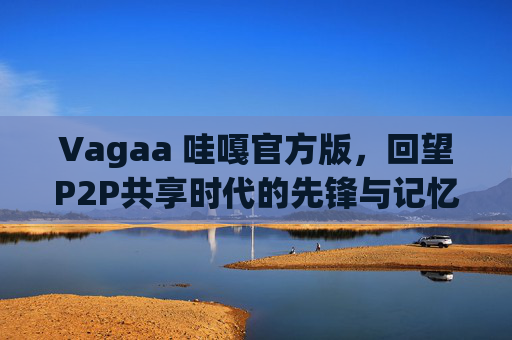Vagaa 哇嘎官方版，回望P2P共享时代的先锋与记忆