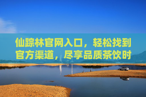 仙踪林官网入口，轻松找到官方渠道，尽享品质茶饮时光