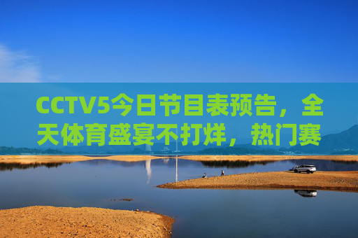CCTV5今日节目表预告，全天体育盛宴不打烊，热门赛事直播抢先看