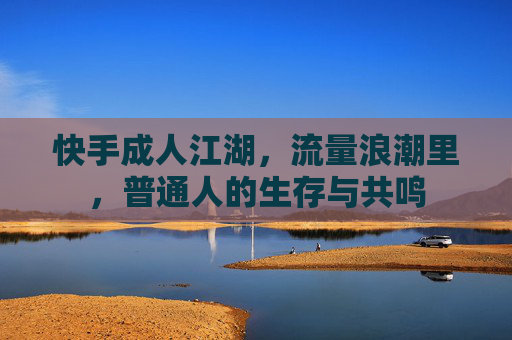 快手成人江湖，流量浪潮里，普通人的生存与共鸣
