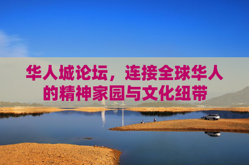 华人城论坛，连接全球华人的精神家园与文化纽带