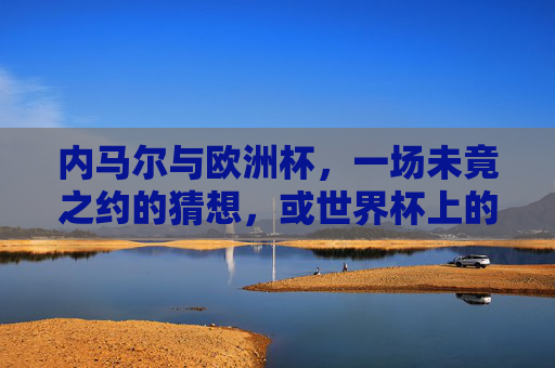 内马尔与欧洲杯，一场未竟之约的猜想，或世界杯上的闪耀星途