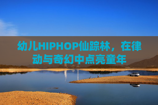 幼儿HIPHOP仙踪林，在律动与奇幻中点亮童年