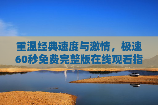 重温经典速度与激情，极速60秒免费完整版在线观看指南
