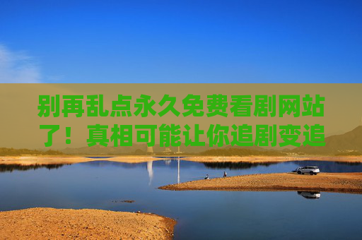 别再乱点永久免费看剧网站了！真相可能让你追剧变追债
