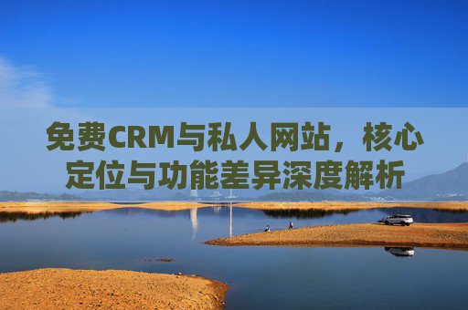 免费CRM与私人网站，核心定位与功能差异深度解析