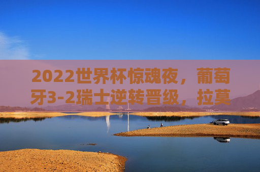 2022世界杯惊魂夜，葡萄牙3-2瑞士逆转晋级，拉莫斯戴帽C罗替补见证传奇