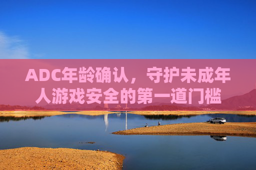 ADC年龄确认，守护未成年人游戏安全的第一道门槛