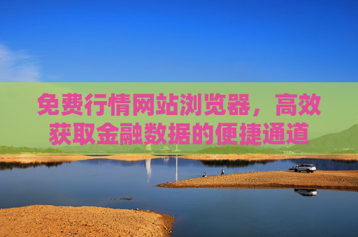 免费行情网站浏览器，高效获取金融数据的便捷通道