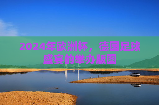 2024年欧洲杯，德国足球盛宴的举办版图