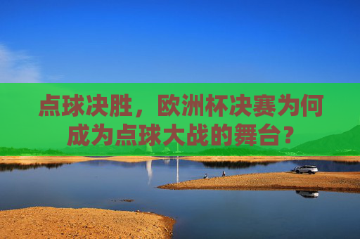 点球决胜，欧洲杯决赛为何成为点球大战的舞台？