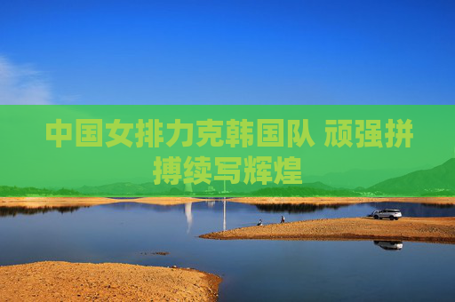 中国女排力克韩国队 顽强拼搏续写辉煌