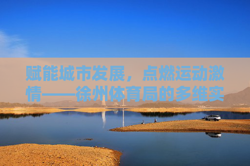 赋能城市发展，点燃运动激情——徐州体育局的多维实践与成就